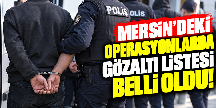 Mersin'deki operasyonlarda gözaltı listesi belli oldu!