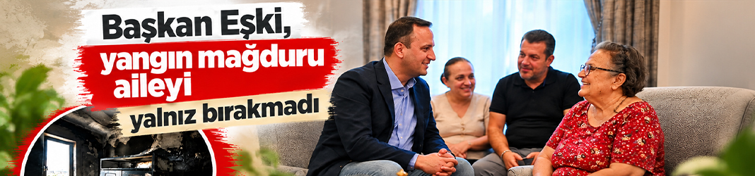 Başkan Eşki, yangın mağduru aileyi yalnız bırakmadı