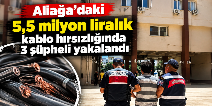 Aliağa'daki 5,5 milyon liralık kablo hırsızlığında 3 şüpheli yakalandı