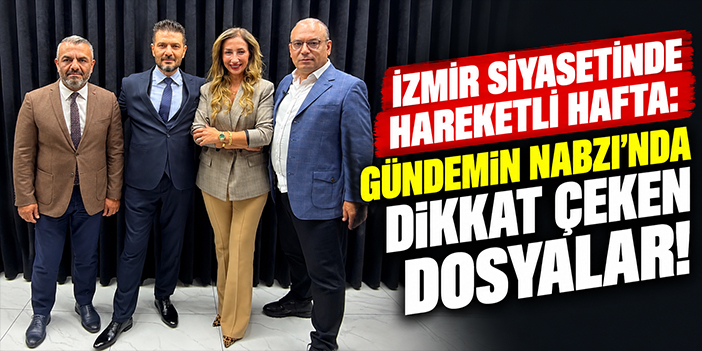 İzmir siyasetinde hareketli hafta: Gündemin Nabzı’nda dikkat çeken dosyalar!