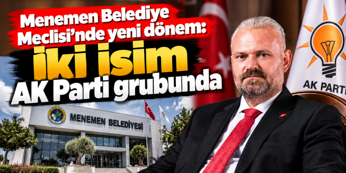 Menemen Belediye Meclisi'nde yeni dönem: İki isim AK Parti grubunda
