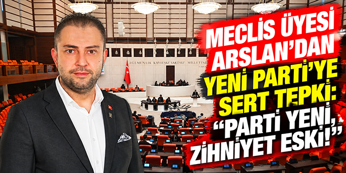 Meclis Üyesi Arslan’dan YENİ Parti’ye sert tepki: Parti yeni, zihniyet eski!