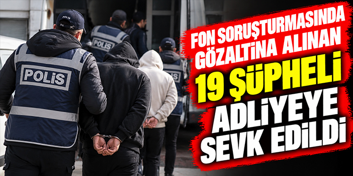 Fon soruşturmasında gözaltına alınan 19 şüpheli adliyeye sevk edildi