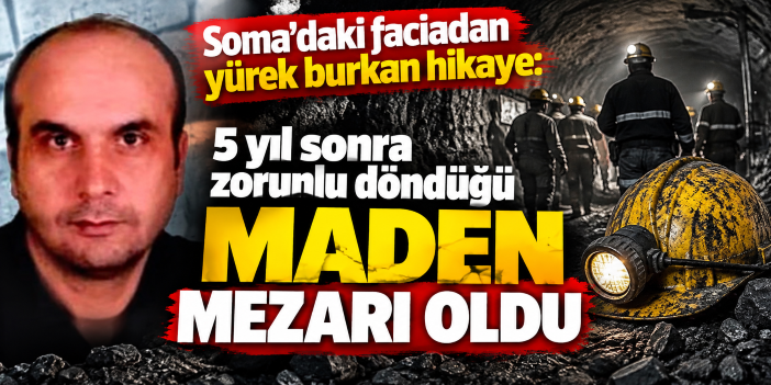 Soma'daki faciadan yürek burkan hikaye: 5 yıl sonra zorunlu döndüğü maden mezarı oldu