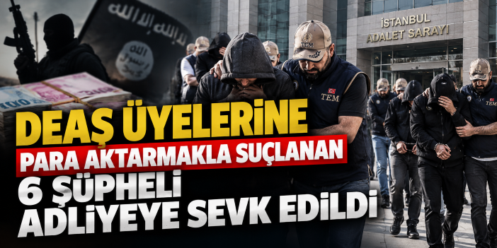 DEAŞ üyelerine para aktarmakla suçlanan 6 şüpheli adliyeye sevk edildi