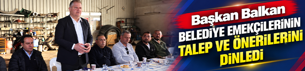 Başkan Balkan belediye emekçilerinin talep ve önerilerini dinledi