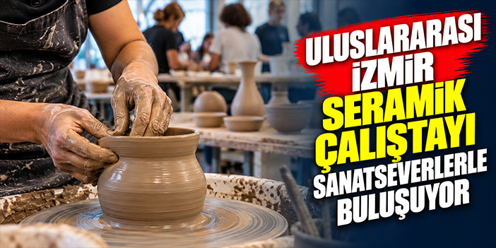 Uluslararası İzmir Seramik Çalıştayı sanatseverlerle buluşuyor