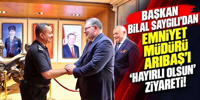 Başkan Bilal Saygılı'dan Emniyet Müdürü Arıbaş’ı 'Hayırlı olsun' ziyareti!