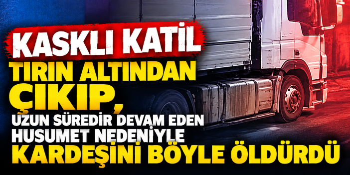 Kasklı katil tırın altından çıkıp, uzun süredir devam eden husumet nedeniyle kardeşini böyle öldürdü