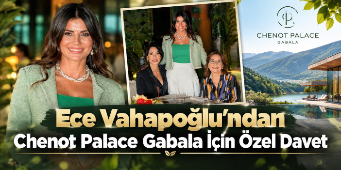 Ece Vahapoğlu’ndan Chenot Palace Gabala İçin Özel Davet