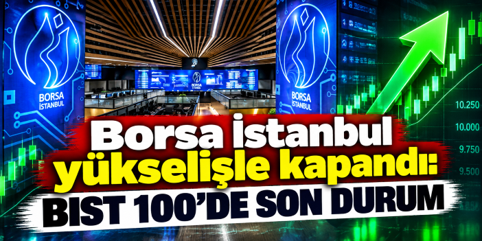 Borsa İstanbul yükselişle kapandı: BIST 100'de son durum