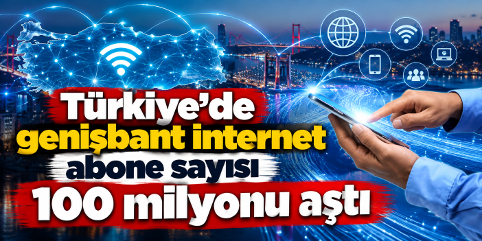 Türkiye'de genişbant internet abone sayısı 100 milyonu aştı