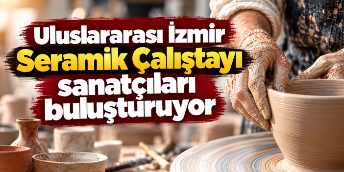 Uluslararası İzmir Seramik Çalıştayı sanatçıları buluşturuyor