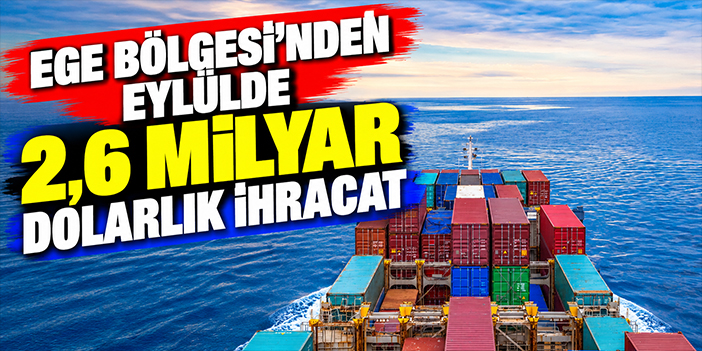 Ege Bölgesi’nden eylülde 2,6 milyar dolarlık ihracat