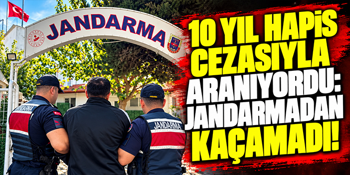 10 yıl hapis cezasıyla aranıyordu: Jandarmadan kaçamadı!