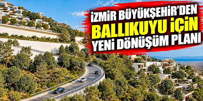 İzmir Büyükşehir’den Ballıkuyu için yeni dönüşüm planı