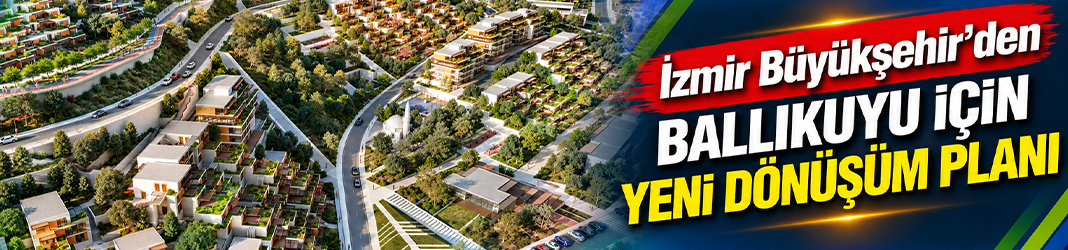 İzmir Büyükşehir’den Ballıkuyu için yeni dönüşüm planı
