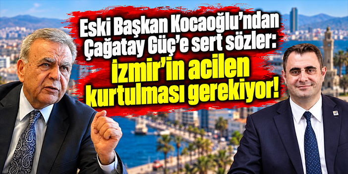 Eski Başkan Kocaoğlu'ndan Çağatay Güç'e sert sözler: İzmir'in acilen kurtulması gerekiyor!