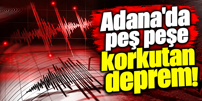 Adana'da peş peşe korkutan deprem!