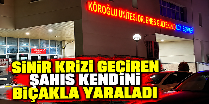 Sinir krizi geçiren şahıs kendini bıçakla yaraladı