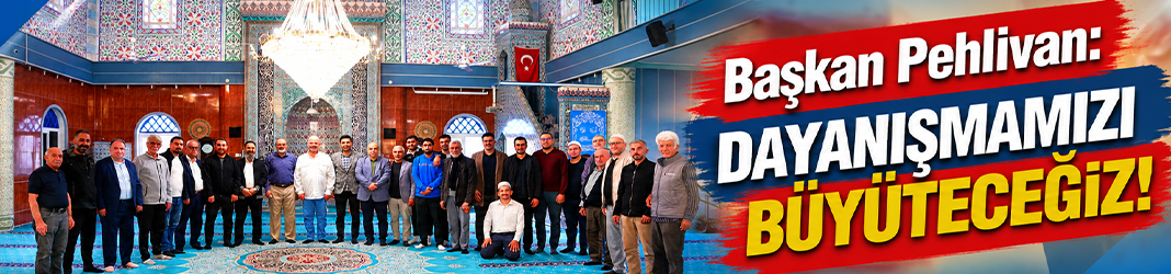 Başkan Pehlivan: Dayanışmamızı büyüteceğiz!