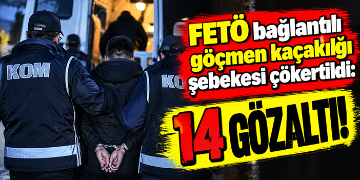 FETÖ bağlantılı göçmen kaçaklığı şebekesi çökertildi: 14 gözaltı!