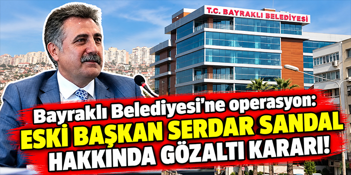 Bayraklı Belediyesi’ne operasyon: Serdar Sandal dahil çok sayıda kişi gözaltında!