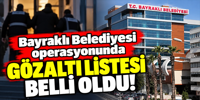 Bayraklı Belediyesi operasyonunda gözaltı listesi belli oldu!