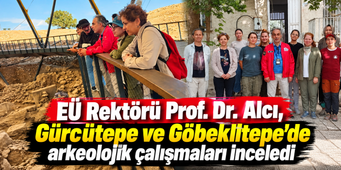 EÜ Rektörü Prof. Dr. Alcı, Gürcütepe ve Göbeklitepe’de arkeolojik çalışmaları inceledi