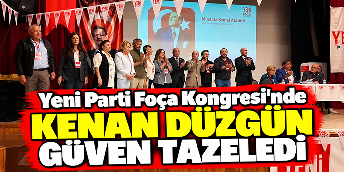 Yeni Parti Foça Kongresi’nde Kenan Düzgün güven tazeledi