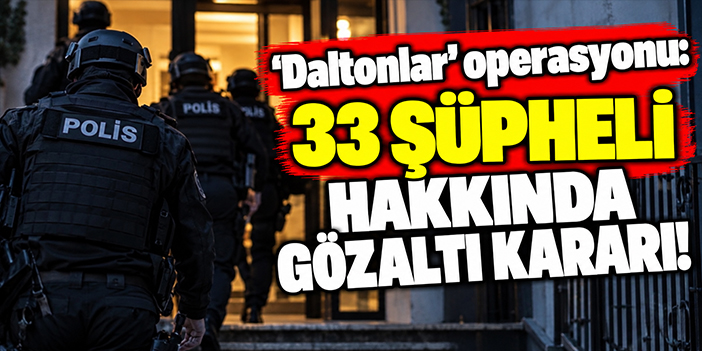 ‘Daltonlar’ operasyonu: 33 şüpheli hakkında gözaltı kararı!