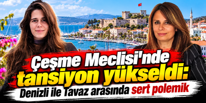 Çeşme Meclisi'nde tansiyon yükseldi: Denizli ile Tavaz arasında sert polemik