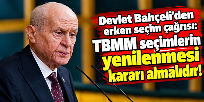 Devlet Bahçeli'den erken seçim çağrısı: TBMM seçimlerin yenilenmesi kararı almalıdır!