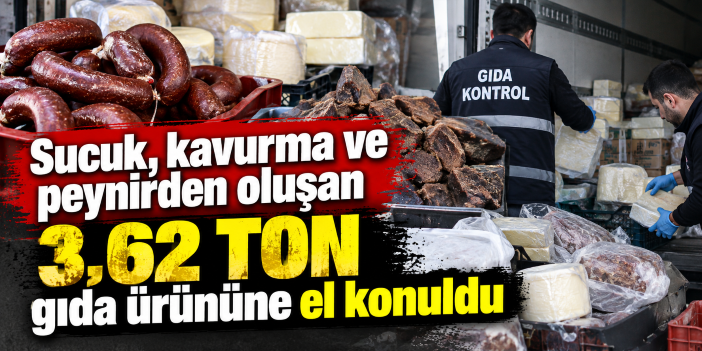 Sucuk, kavurma ve peynirden oluşan 3,62 ton gıda ürününe el konuldu