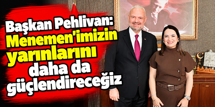 Başkan Pehlivan: Menemen’imizin yarınlarını daha da güçlendireceğiz