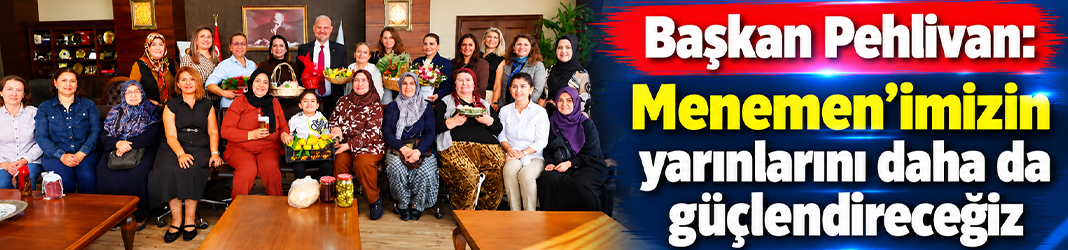 Başkan Pehlivan: Menemen’imizin yarınlarını daha da güçlendireceğiz