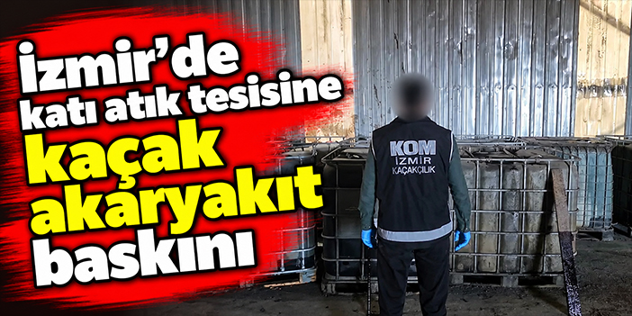 İzmir'de katı atık tesisine kaçak akaryakıt baskını
