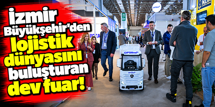 İzmir Büyükşehir’den lojistik dünyasını buluşturan dev fuar!