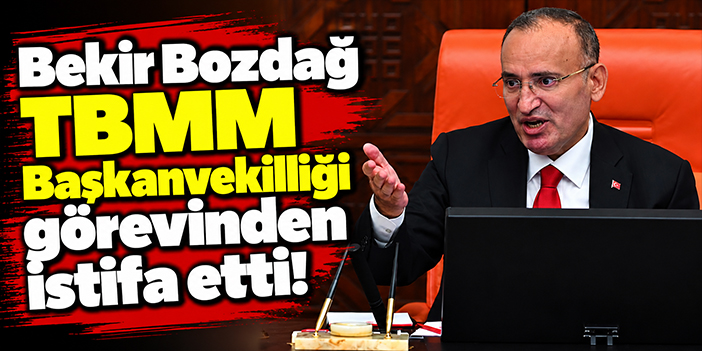Bekir Bozdağ TBMM Başkanvekilliği görevinden istifa etti!