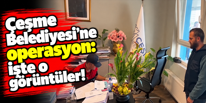 Çeşme Belediyesi'ne operasyon: İşte o görüntüler!