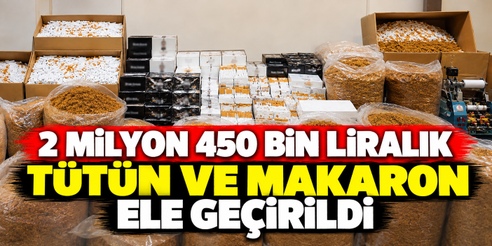 2 milyon 450 bin liralık tütün ve makaron ele geçirildi