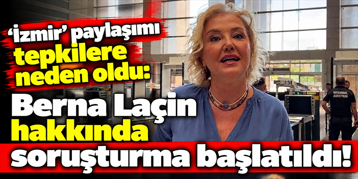 'İzmir' paylaşımı tepkilere neden oldu: Berna Laçin hakkında soruşturma başlatıldı!