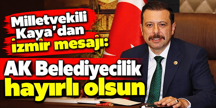 Milletvekili Kaya’dan İzmir mesajı: AK Belediyecilik hayırlı olsun