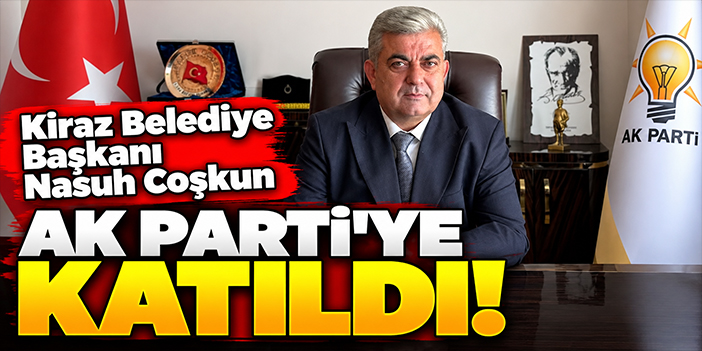 Kiraz Belediye Başkanı Nasuh Coşkun AK Parti’ye katıldı!