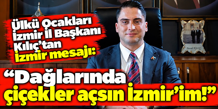 Ülkü Ocakları İzmir İl Başkanı Kılıç’tan İzmir mesajı: Dağlarında çiçekler açsın İzmir’im!