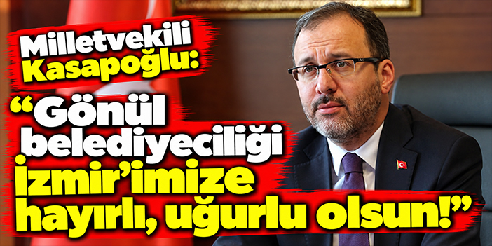 Milletvekili Kasapoğlu: Gönül belediyeciliği İzmir’imize hayırlı, uğurlu olsun!