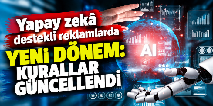 Yapay zekâ destekli reklamlarda yeni dönem: Kurallar güncellendi