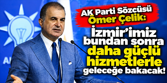 AK Parti Sözcüsü Ömer Çelik: İzmir’imiz bundan sonra daha güçlü hizmetlerle geleceğe bakacak!