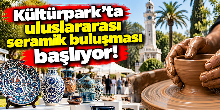 Kültürpark'ta uluslararası seramik buluşması başlıyor!