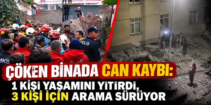 Çöken binada can kaybı: 1 kişi yaşamını yitirdi, 3 kişi için arama sürüyor
